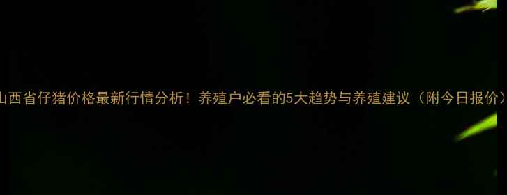 图片 🐷山西省仔猪价格最新行情分析！养殖户必看的5大趋势与养殖建议（附今日报价）📊