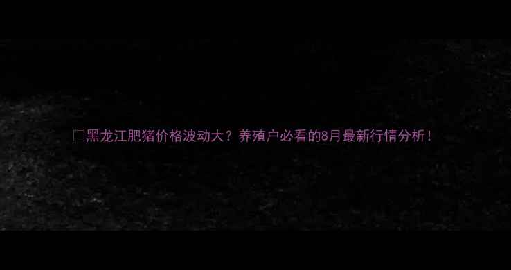 图片 🐷黑龙江肥猪价格波动大？养殖户必看的8月最新行情分析！