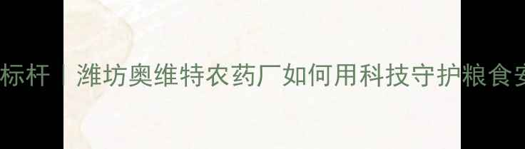 图片 💡现代农业新标杆｜潍坊奥维特农药厂如何用科技守护粮食安全？技术全1