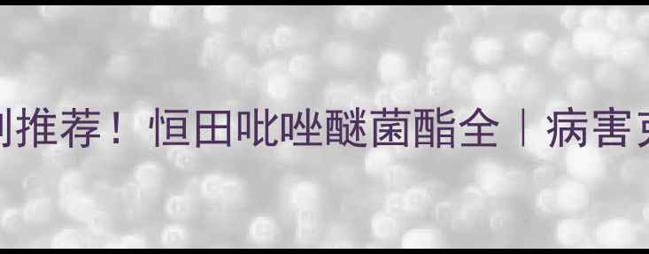 图片 💥爆款杀菌剂推荐！恒田吡唑醚菌酯全｜病害克星种植指南