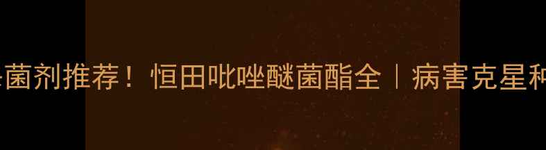 图片 💥爆款杀菌剂推荐！恒田吡唑醚菌酯全｜病害克星种植指南1