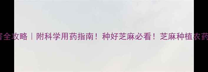 图片 💥芝麻苗期病虫害全攻略｜附科学用药指南！种好芝麻必看！芝麻种植农药选择病虫害防治2