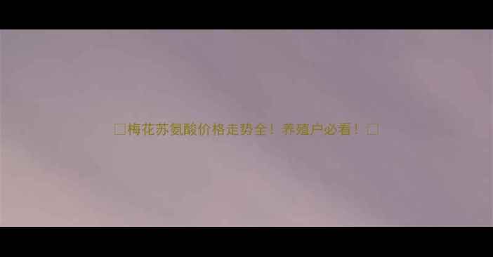 图片 📈梅花苏氨酸价格走势全！养殖户必看！🐷