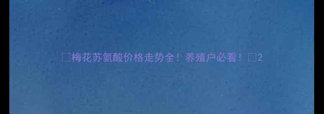 图片 📈梅花苏氨酸价格走势全！养殖户必看！🐷2