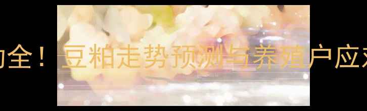 图片 📊1月3日豆粕价格波动全！豆粕走势预测与养殖户应对策略（附最新报价）