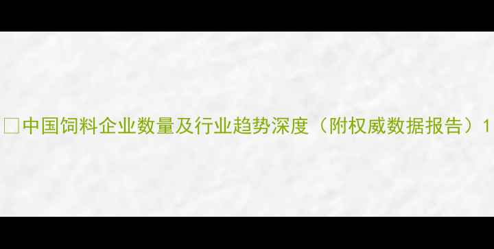 图片 📊中国饲料企业数量及行业趋势深度（附权威数据报告）1