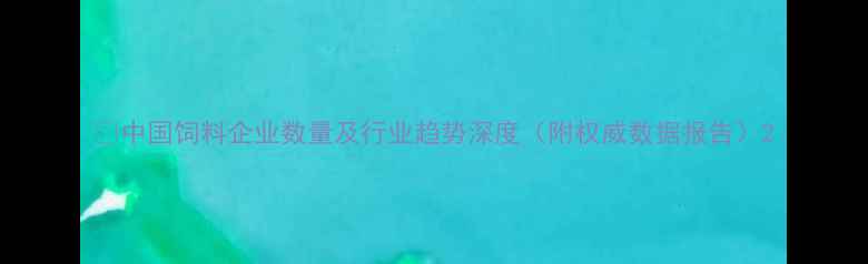 图片 📊中国饲料企业数量及行业趋势深度（附权威数据报告）2