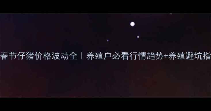 图片 📊春节仔猪价格波动全｜养殖户必看行情趋势+养殖避坑指南