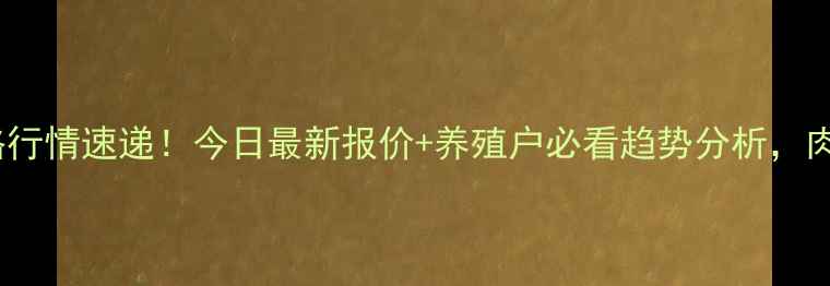 图片 📊甘肃肉鸡价格行情速递！今日最新报价+养殖户必看趋势分析，肉鸡养殖必存！2