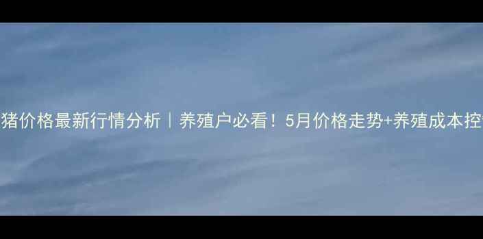 图片 📊肥城生猪价格最新行情分析｜养殖户必看！5月价格走势+养殖成本控制攻略🐷