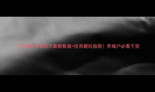 图片 📊豆粕价格波动大最新数据+投资避坑指南！养殖户必看干货