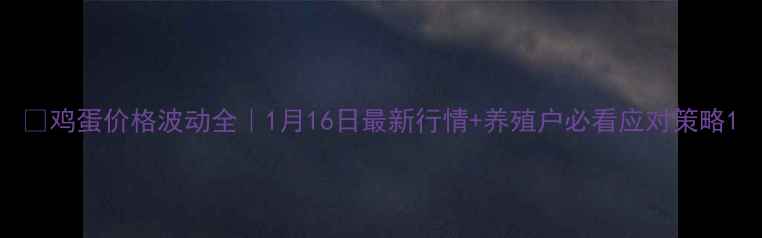 图片 📊鸡蛋价格波动全｜1月16日最新行情+养殖户必看应对策略1
