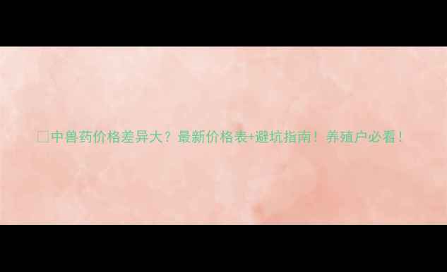 图片 📌中兽药价格差异大？最新价格表+避坑指南！养殖户必看！