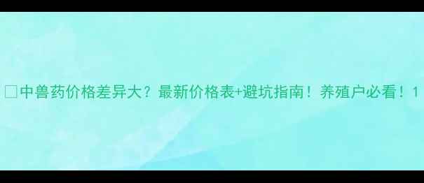 图片 📌中兽药价格差异大？最新价格表+避坑指南！养殖户必看！1