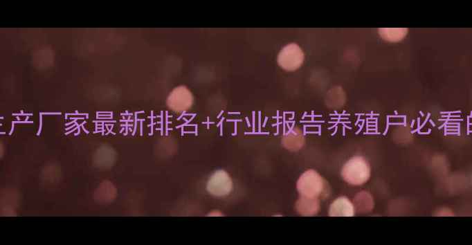 图片 📌中国饲料生产厂家最新排名+行业报告养殖户必看的选厂指南！