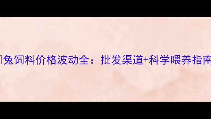 图片 📌兔饲料价格波动全：批发渠道+科学喂养指南2