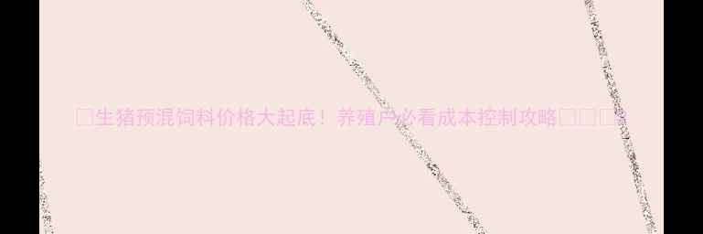 图片 📌生猪预混饲料价格大起底！养殖户必看成本控制攻略🐷💰📈2