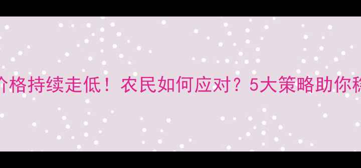 图片 📌面粉价格持续走低！农民如何应对？5大策略助你稳赚不赔