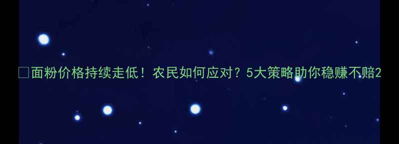 图片 📌面粉价格持续走低！农民如何应对？5大策略助你稳赚不赔2