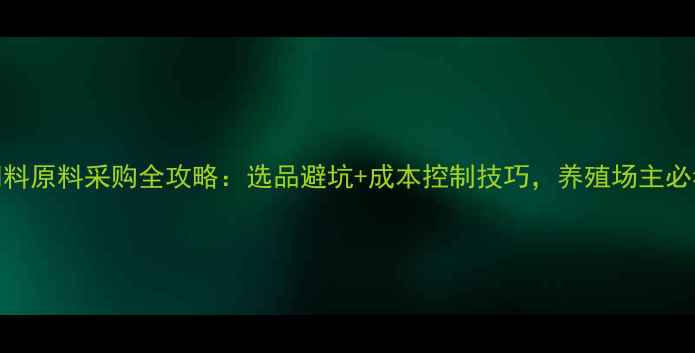 图片 📌饲料原料采购全攻略：选品避坑+成本控制技巧，养殖场主必看！