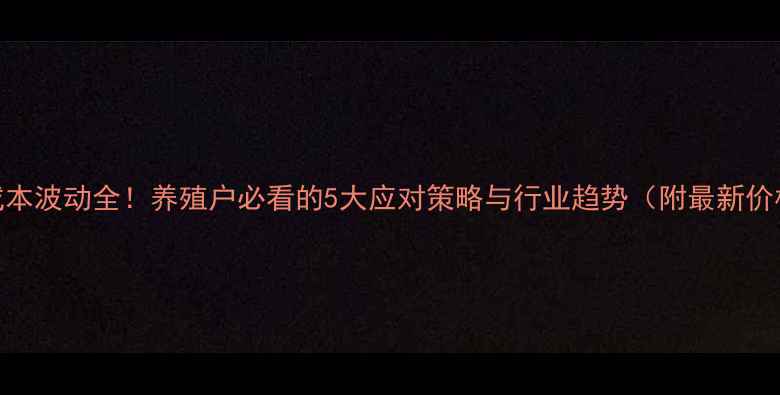 图片 📌饲料成本波动全！养殖户必看的5大应对策略与行业趋势（附最新价格数据）