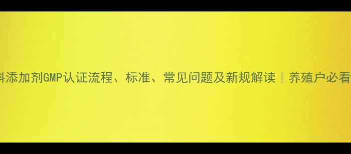 图片 📌饲料添加剂GMP认证流程、标准、常见问题及新规解读｜养殖户必看指南1