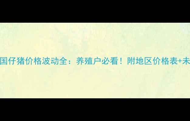 图片 🔥6月22日全国仔猪价格波动全：养殖户必看！附地区价格表+未来趋势预测1