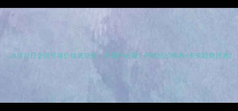 图片 🔥6月22日全国仔猪价格波动全：养殖户必看！附地区价格表+未来趋势预测2