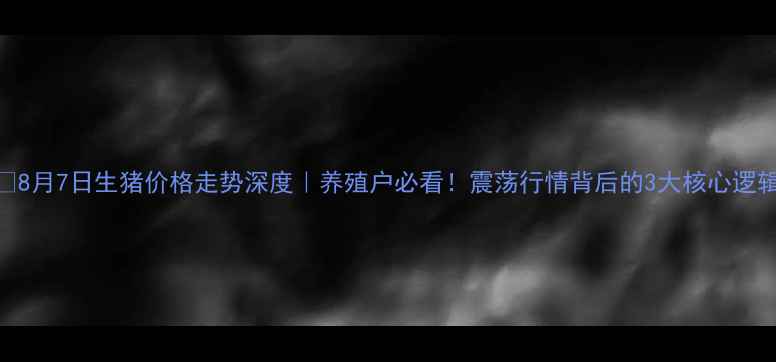 图片 🔥8月7日生猪价格走势深度｜养殖户必看！震荡行情背后的3大核心逻辑