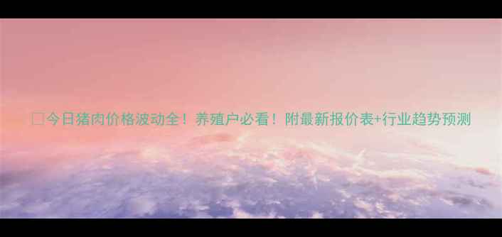 图片 🔥今日猪肉价格波动全！养殖户必看！附最新报价表+行业趋势预测