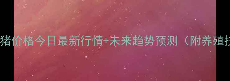 图片 🔥全国生猪价格今日最新行情+未来趋势预测（附养殖技巧）🔥1