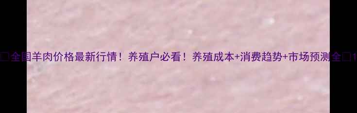 图片 🔥全国羊肉价格最新行情！养殖户必看！养殖成本+消费趋势+市场预测全🐑1