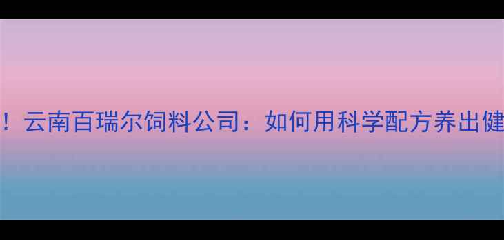 图片 🔥养殖户必看！云南百瑞尔饲料公司：如何用科学配方养出健壮禽畜？🐔🐷