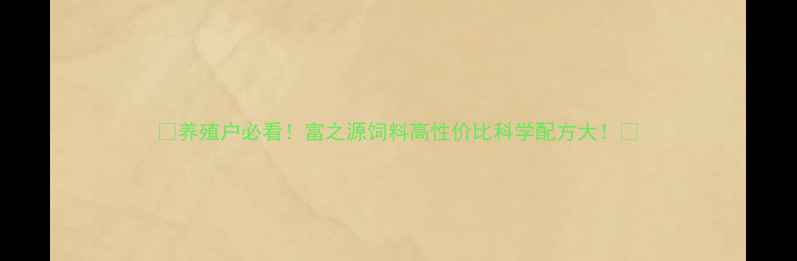 图片 🔥养殖户必看！富之源饲料高性价比科学配方大！🌾