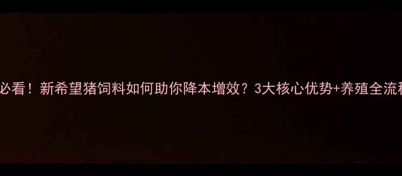 图片 🔥养殖户必看！新希望猪饲料如何助你降本增效？3大核心优势+养殖全流程指南🔥1