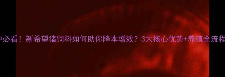 图片 🔥养殖户必看！新希望猪饲料如何助你降本增效？3大核心优势+养殖全流程指南🔥2