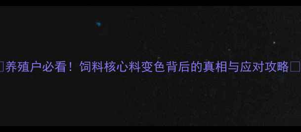 图片 🔥养殖户必看！饲料核心料变色背后的真相与应对攻略💡1