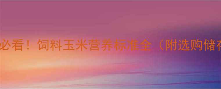 图片 🔥养殖户必看！饲料玉米营养标准全（附选购储存指南）2