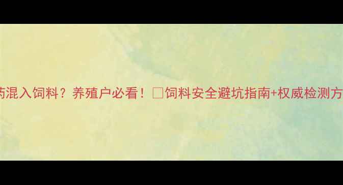 图片 🔥兽药混入饲料？养殖户必看！🔥饲料安全避坑指南+权威检测方法💡1