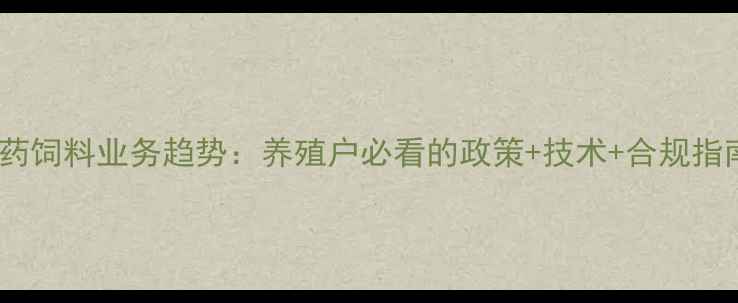 图片 🔥兽药饲料业务趋势：养殖户必看的政策+技术+合规指南🐄1