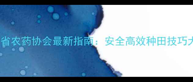 图片 🔥农药使用全攻略！省农药协会最新指南：安全高效种田技巧大公开，新手必看！1