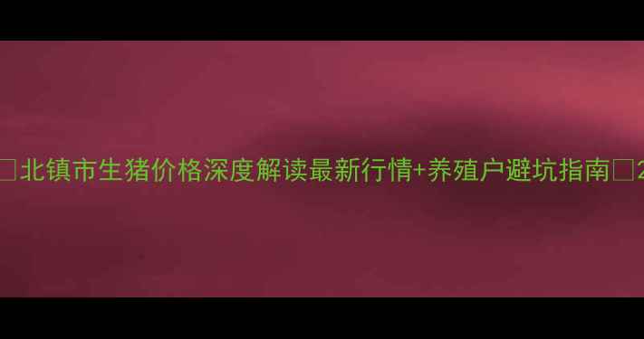 图片 🔥北镇市生猪价格深度解读最新行情+养殖户避坑指南🔥2