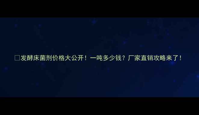 图片 🔥发酵床菌剂价格大公开！一吨多少钱？厂家直销攻略来了！