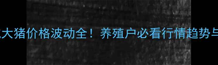 图片 🔥商丘永城大猪价格波动全！养殖户必看行情趋势与应对策略2