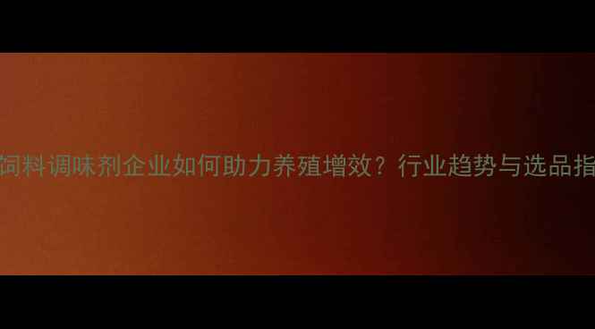 图片 🔥国内饲料调味剂企业如何助力养殖增效？行业趋势与选品指南全！