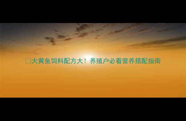 图片 🔥大黄鱼饲料配方大！养殖户必看营养搭配指南
