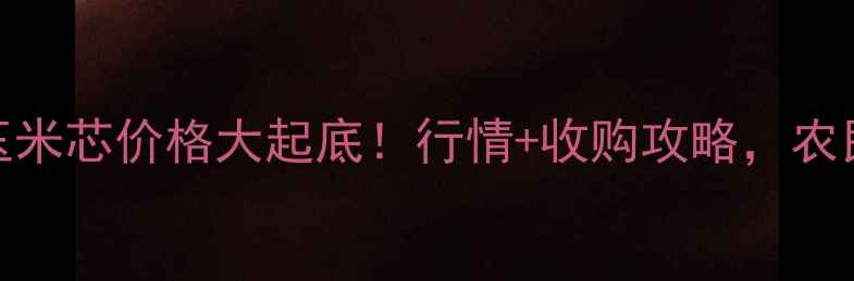 图片 🔥山西玉米芯价格大起底！行情+收购攻略，农民必看！