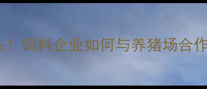 图片 🔥年出栏10万头！饲料企业如何与养猪场合作降本增效？🔥1