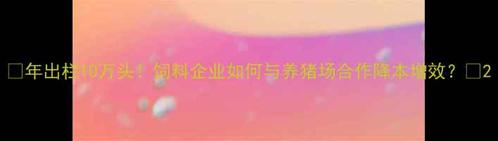 图片 🔥年出栏10万头！饲料企业如何与养猪场合作降本增效？🔥2