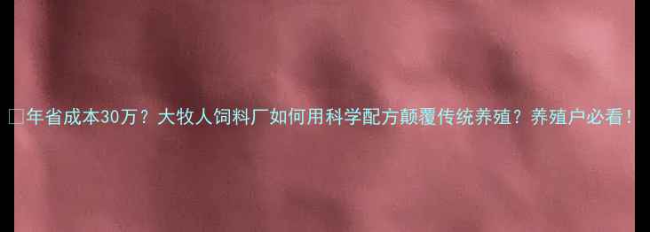 图片 🔥年省成本30万？大牧人饲料厂如何用科学配方颠覆传统养殖？养殖户必看！